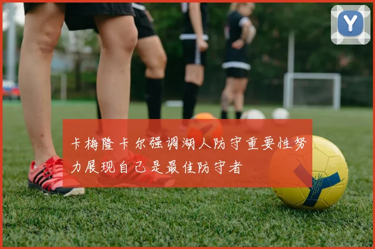 卡梅隆卡尔强调湖人防守重要性努力展现自己是最佳防守者