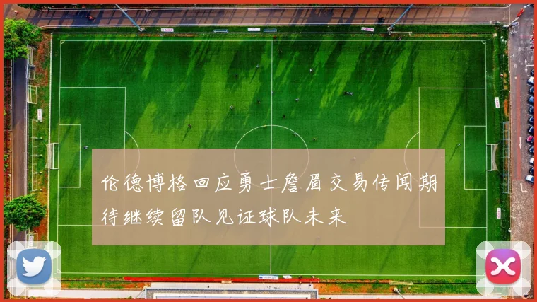 伦德博格回应勇士詹眉交易传闻期待继续留队见证球队未来