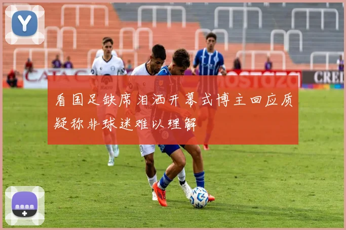 看国足缺席泪洒开幕式博主回应质疑称非球迷难以理解