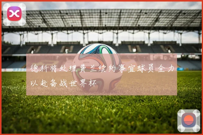 德科将处理费兰续约事宜球员全力以赴备战世界杯