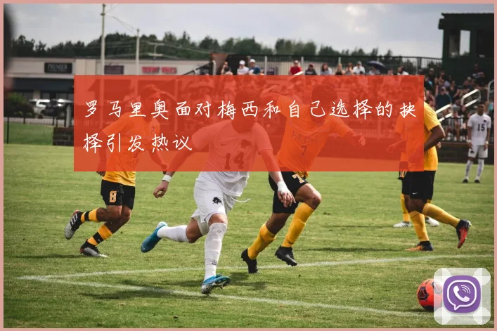 罗马里奥面对梅西和自己选择的抉择引发热议