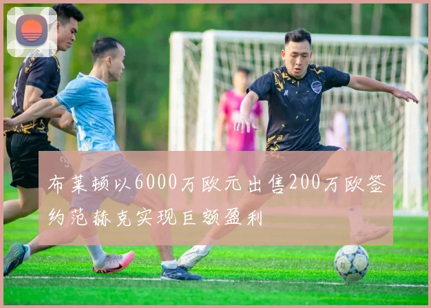 布莱顿以6000万欧元出售200万欧签约范赫克实现巨额盈利