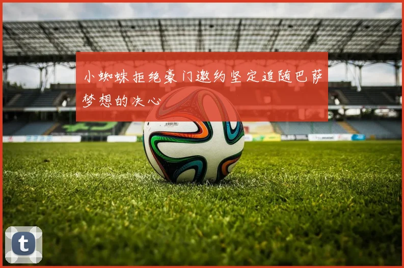 小蜘蛛拒绝豪门邀约坚定追随巴萨梦想的决心