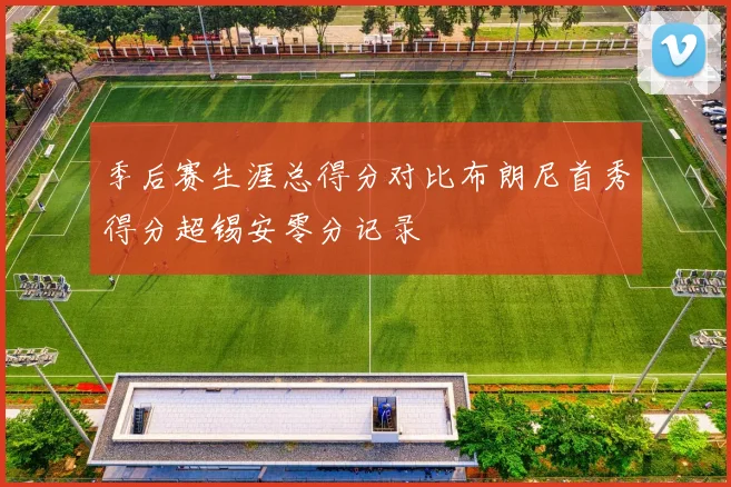 季后赛生涯总得分对比布朗尼首秀得分超锡安零分记录