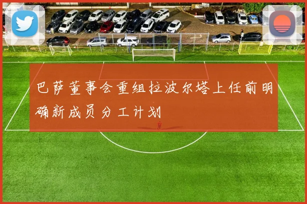 巴萨董事会重组拉波尔塔上任前明确新成员分工计划