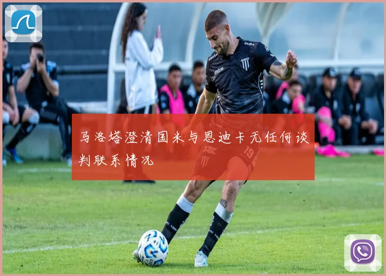 马洛塔澄清国米与恩迪卡无任何谈判联系情况
