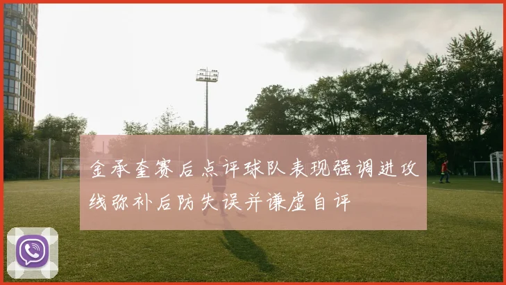 金承奎赛后点评球队表现强调进攻线弥补后防失误并谦虚自评
