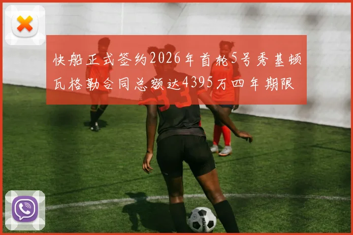快船正式签约2026年首轮5号秀基顿瓦格勒合同总额达4395万四年期限