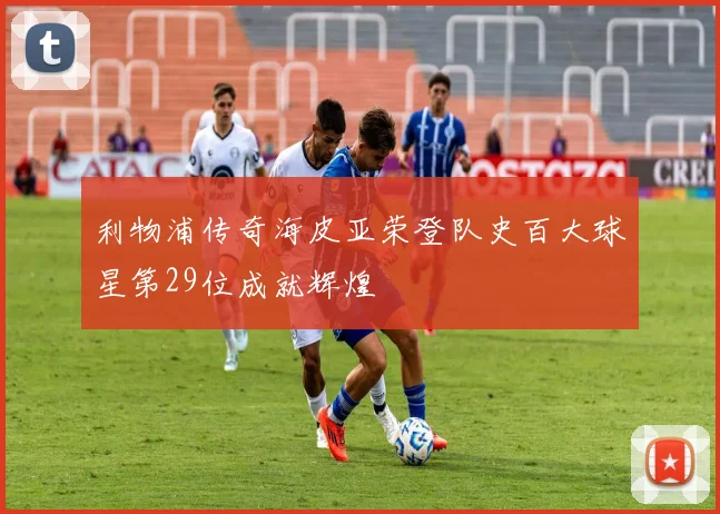 利物浦传奇海皮亚荣登队史百大球星第29位成就辉煌