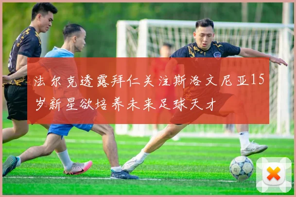 法尔克透露拜仁关注斯洛文尼亚15岁新星欲培养未来足球天才